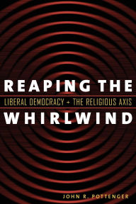 Title: Reaping the Whirlwind: Liberal Democracy and the Religious Axis / Edition 2, Author: John R. Pottenger