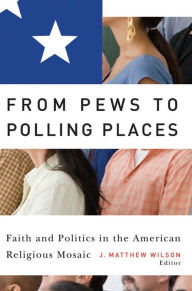 Title: From Pews to Polling Places: Faith and Politics in the American Religious Mosaic / Edition 2, Author: J. Matthew Wilson