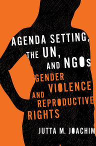 Title: Agenda Setting, the UN, and NGOs: Gender Violence and Reproductive Rights, Author: Jutta M. Joachim