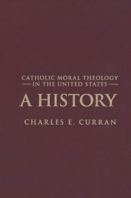 Title: Catholic Moral Theology in the United States: A History / Edition 2, Author: Charles E. Curran