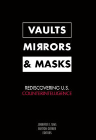 Title: Vaults, Mirrors, and Masks: Rediscovering U.S. Counterintelligence, Author: Jennifer E. Sims