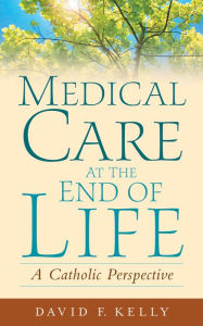 Title: Medical Care at the End of Life: A Catholic Perspective, Author: David F. Kelly