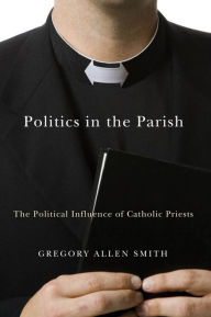 Title: Politics in the Parish: The Political Influence of Catholic Priests, Author: Gregory Allen Smith