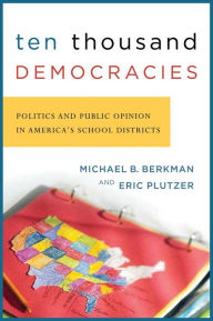 Title: Ten Thousand Democracies: Politics and Public Opinion in America's School Districts, Author: Michael B. Berkman