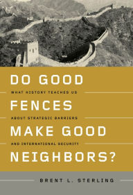 Title: Do Good Fences Make Good Neighbors?: What History Teaches Us about Strategic Barriers and International Security, Author: Brent L. Sterling