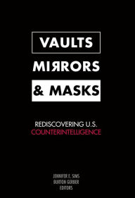 Title: Vaults, Mirrors, and Masks: Rediscovering U.S. Counterintelligence, Author: Jennifer E Sims