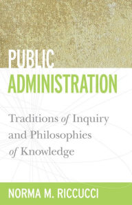 Title: Public Administration: Traditions of Inquiry and Philosophies of Knowledge, Author: Norma M. Riccucci