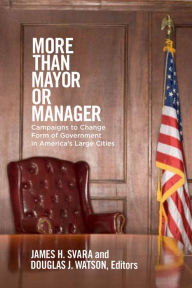 Title: More than Mayor or Manager: Campaigns to Change Form of Government in America's Large Cities, Author: James H. Svara