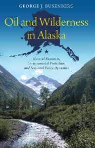 Title: Oil and Wilderness in Alaska: Natural Resources, Environmental Protection, and National Policy Dynamics, Author: George J. Busenberg