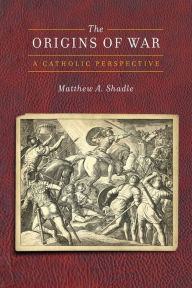 Title: The Origins of War: A Catholic Perspective, Author: Matthew A. Shadle