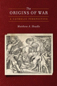 Title: The Origins of War: A Catholic Perspective, Author: Matthew A. Shadle