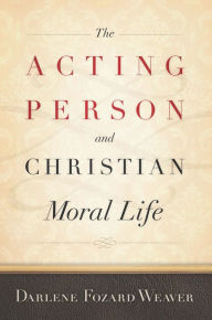 Title: The Acting Person and Christian Moral Life, Author: Darlene Fozard Weaver