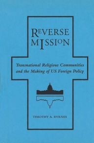 Title: Reverse Mission: Transnational Religious Communities and the Making of US Foreign Policy, Author: Timothy A. Byrnes