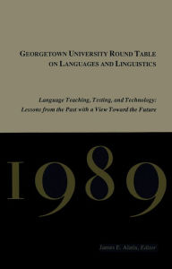 Title: Georgetown University Round Table on Languages and Linguistics (GURT) 1989: Language Teaching, Testing, and Technology: Lessons from the Past with a View Toward the Future, Author: James E. Alatis