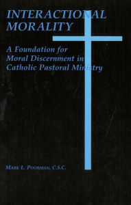 Title: Interactional Morality: A Foundation for Moral Discernment in Catholic Pastoral Ministry, Author: Mark L. Poorman