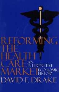 Title: Reforming the Health Care Market: An Interpretive Economic History, Author: David F. Drake