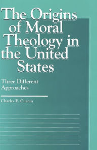 Title: The Origins of Moral Theology in the United States: Three Different Approaches, Author: Charles E. Curran