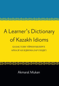 Title: A Learner's Dictionary of Kazakh Idioms, Author: Akmaral Mukan