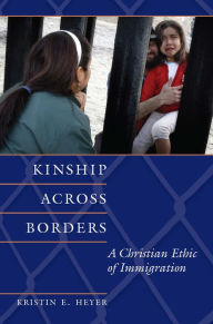 Title: Kinship Across Borders: A Christian Ethic of Immigration, Author: Kristin E. Heyer