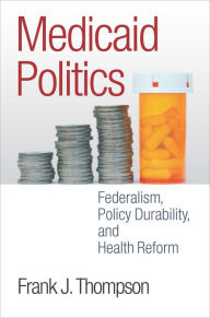 Title: Medicaid Politics: Federalism, Policy Durability, and Health Reform, Author: Frank J. Thompson