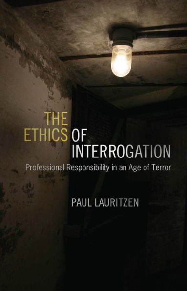The Ethics of Interrogation: Professional Responsibility in an Age of Terror
