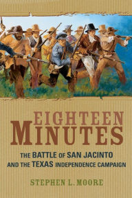 Title: Eighteen Minutes: The Battle of San Jacinto and the Texas Independence Campaign, Author: Stephen L. Moore