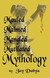 Title: Mauled, Maimed, Mangled, Mutilated Mythology, Author: Jay Dubya