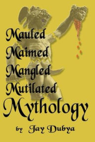 Title: Mauled, Maimed, Mangled, Mutilated Mythology, Author: Jay Dubya