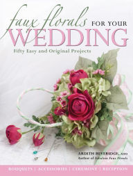 Title: Faux Florals for Your Wedding: Fifty Easy and Original Projects, Author: Ardith Beveridge