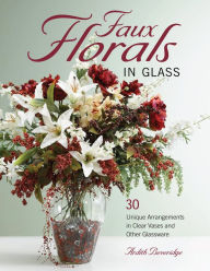 Title: Faux Florals in Glass: 30-Plus Unique Arrangements in Clear Vases and Other Glassware, Author: Ardith Beveridge