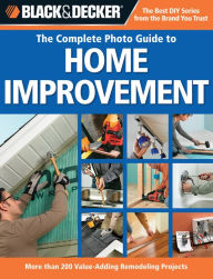 Title: Black & Decker The Complete Photo Guide to Home Improvement: More Than 200 Value-adding Remodeling Projects, Author: Creative Publishing Editors