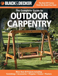 Title: Black & Decker The Complete Guide to Outdoor Carpentry: More than 40 Projects Including: Furnishings - Accessories - Pergolas - Fences - Planters, Author: Creative Publishing Editors