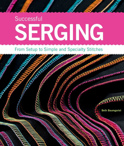 Successful Serging: From Setup to Simple and Specialty Stitches
