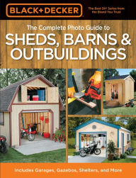 Title: Black & Decker The Complete Photo Guide to Sheds, Barns & Outbuildings: Includes Garages, Gazebos, Shelters and More, Author: Creative Publishing Editors