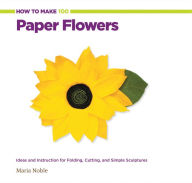 Title: How to Make 100 Paper Flowers: Ideas and Instruction for Folding, Cutting, and Simple Sculptures, Author: Maria Noble