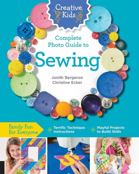 Creative Kids Complete Photo Guide to Sewing: Family Fun for Everyone - Terrific Technique Instructions Playful Projects Build Skills