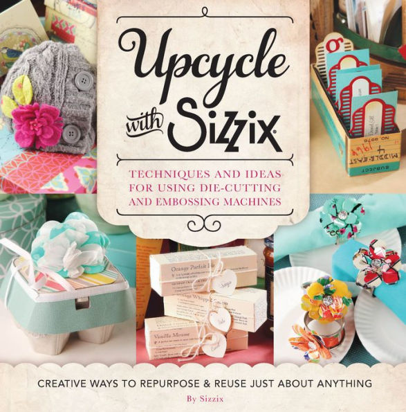 Upcycle with Sizzix: Techniques and Ideas for using Sizzix Die-Cutting Embossing Machines - Creative Ways to Repurpose Reuse Just about Anything