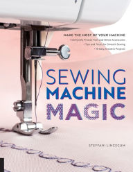 Title: Sewing Machine Magic: Make the Most of Your Machine--Demystify Presser Feet and Other Accessories * Tips and Tricks for Smooth Sewing * 10 Easy, Creative Projects, Author: Steffani Lincecum