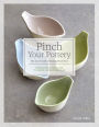 Pinch Your Pottery: The Art & Craft of Making Pinch Pots - 35 Beautiful Projects to Hand-form from Clay