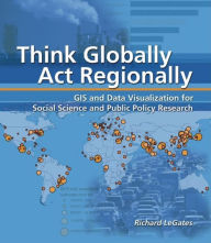 Title: Think Globally, Act Regionally: GIS and Data Visualization for Social Science and Public Policy Research / Edition 1, Author: Richard T LeGates