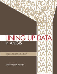 Title: Lining Up Data in ArcGIS: A Guide to Map Projections, Author: Margaret M. Maher