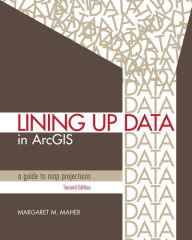 Title: Lining Up Data in ArcGIS: A Guide to Map Projections, Author: Margaret M. Maher