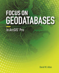 Title: Focus on Geodatabases in ArcGIS Pro, Author: David W. Allen