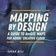Title: Mapping by Design: A Guide to ArcGIS Maps for Adobe Creative Cloud, Author: Sarah Bell