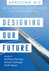 Title: Designing Our Future: GIS for Architecture, Engineering, and Construction, Author: Kathleen Kewley