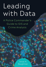 Title: Leading With Data: A Police Commander's Guide to GIS and Crime Analysis, Author: Jonas H. Baughman