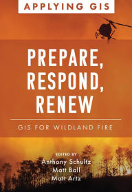 Title: Prepare, Respond, Renew: GIS for Wildland Fire, Author: Anthony Schultz