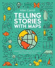Title: Telling Stories with Maps: Lessons from a Lifetime of Creating Place-Based Narratives, Author: Allen Carroll