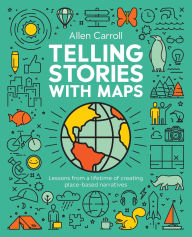 Title: Telling Stories with Maps: Lessons from a Lifetime of Creating Place-Based Narratives, Author: Allen Carroll