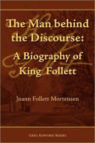 Title: The Man Behind the Discourse: A Biography of King Follett, Author: Joann Follett Mortensen